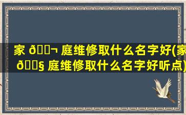 家 🐬 庭维修取什么名字好(家 🐧 庭维修取什么名字好听点)